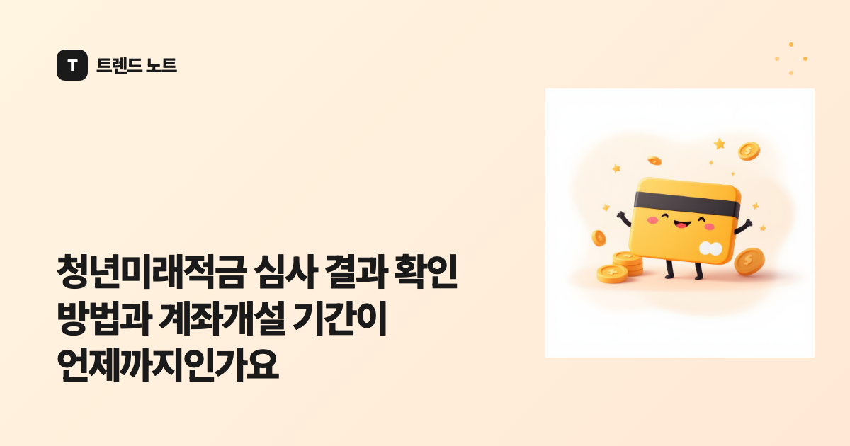 청년미래적금 심사 결과 확인 방법과 계좌개설 기간이 언제까지인가요