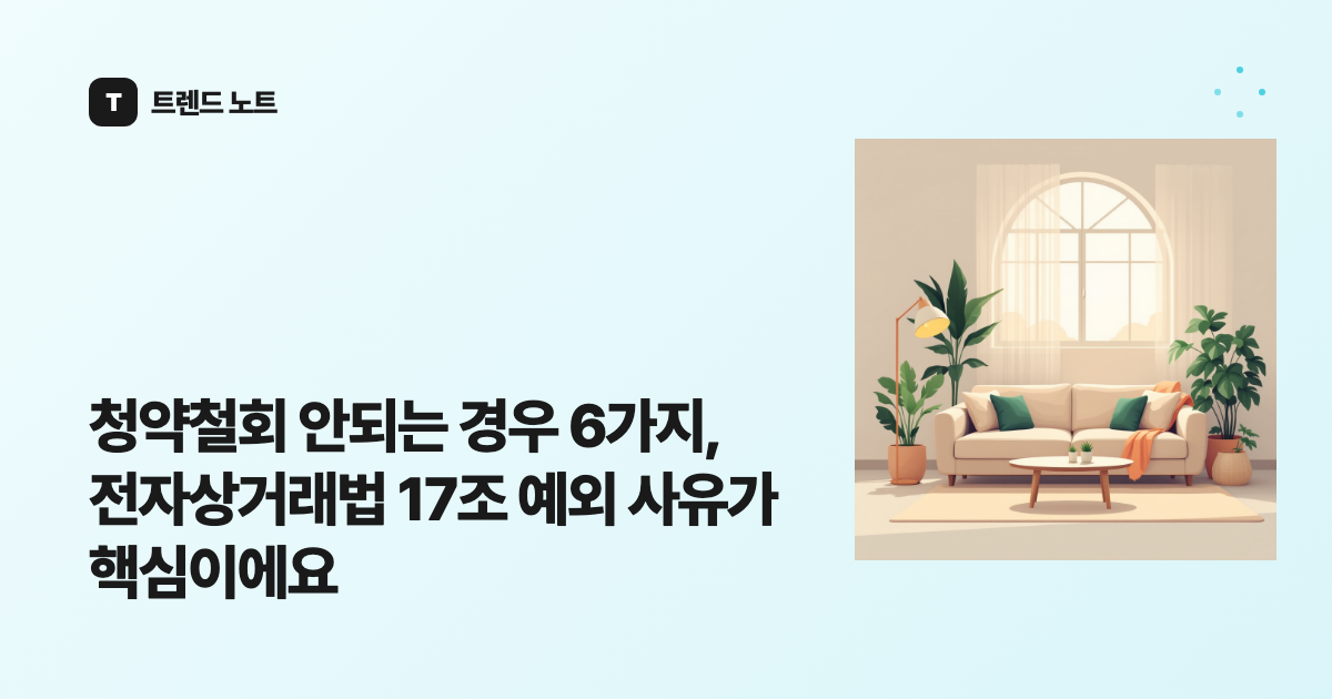 청약철회 안되는 경우 6가지, 전자상거래법 17조 예외 사유가 핵심이에요