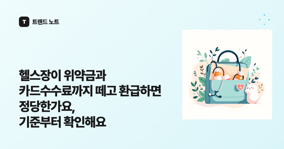 헬스장이 위약금과 카드수수료까지 떼고 환급하면 정당한가요, 기준부터 확인해요
