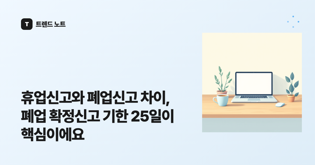 휴업신고와 폐업신고 차이, 폐업 확정신고 기한 25일이 핵심이에요