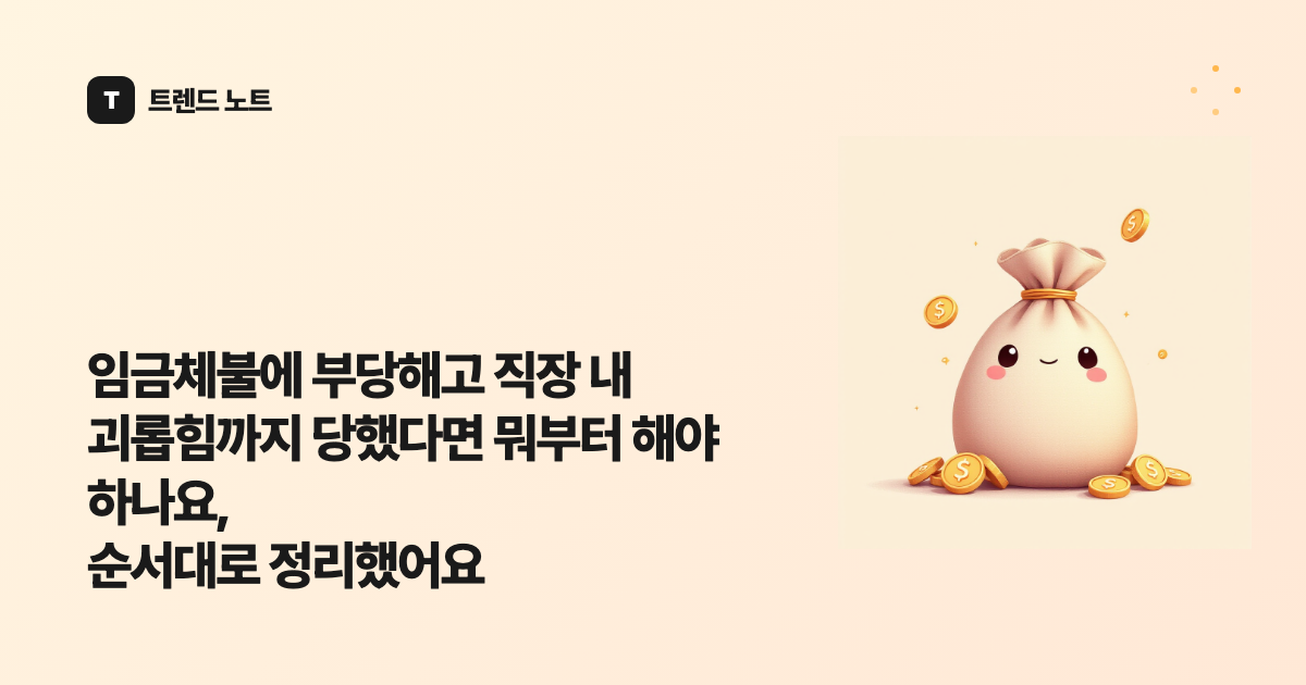 임금체불에 부당해고 직장 내 괴롭힘까지 당했다면 뭐부터 해야 하나요, 순서대로 정리했어요