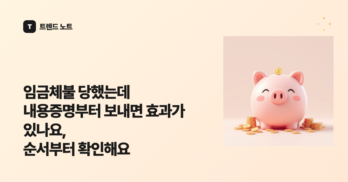 임금체불 당했는데 내용증명부터 보내면 효과가 있나요, 순서부터 확인해요