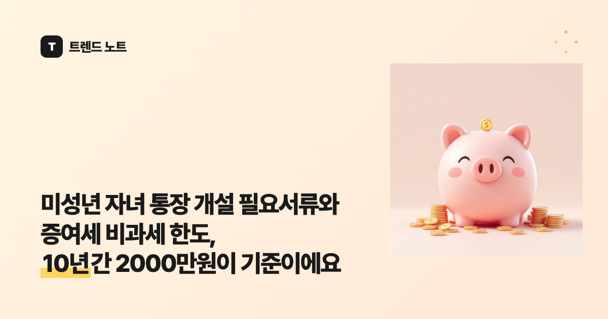 미성년 자녀 통장 개설 필요서류와 증여세 비과세 한도, 10년간 2000만원이 기준이에요
