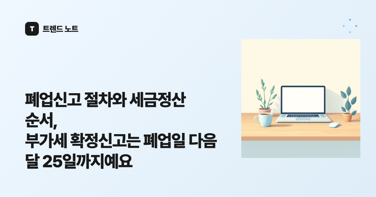 폐업신고 절차와 세금정산 순서, 부가세 확정신고는 폐업일 다음 달 25일까지예요
