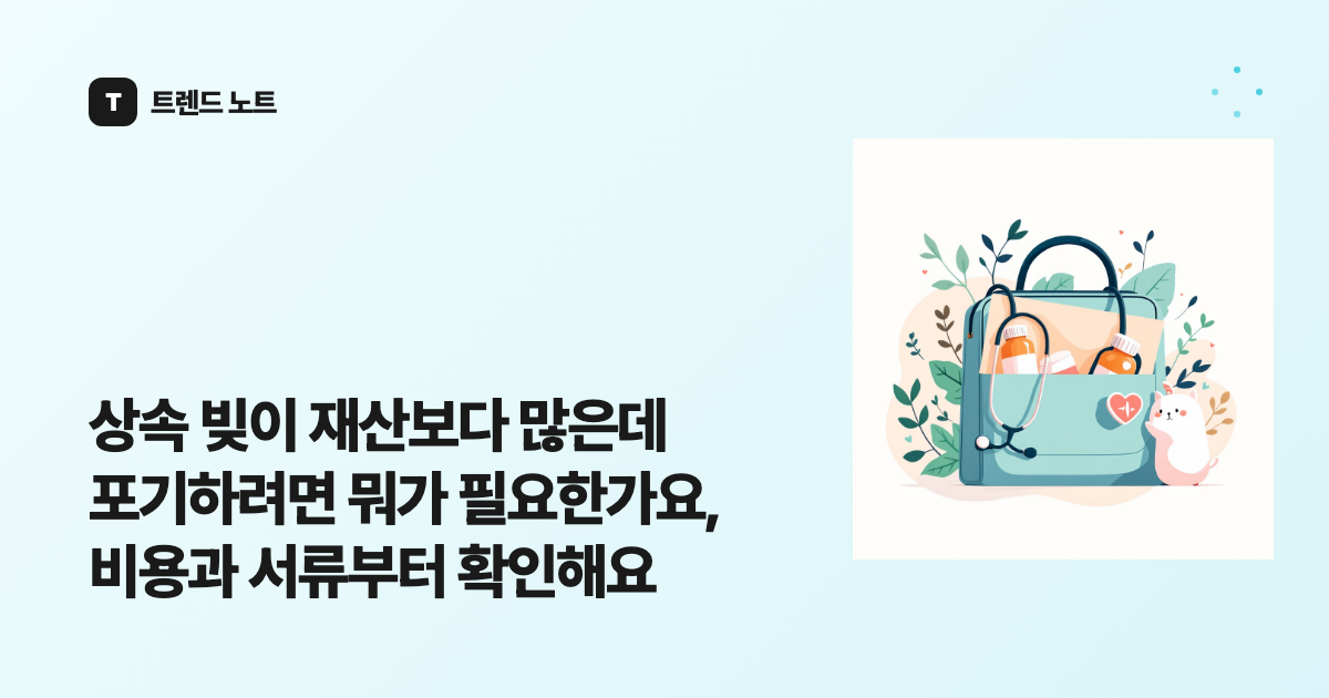 상속 빚이 재산보다 많은데 포기하려면 뭐가 필요한가요, 비용과 서류부터 확인해요