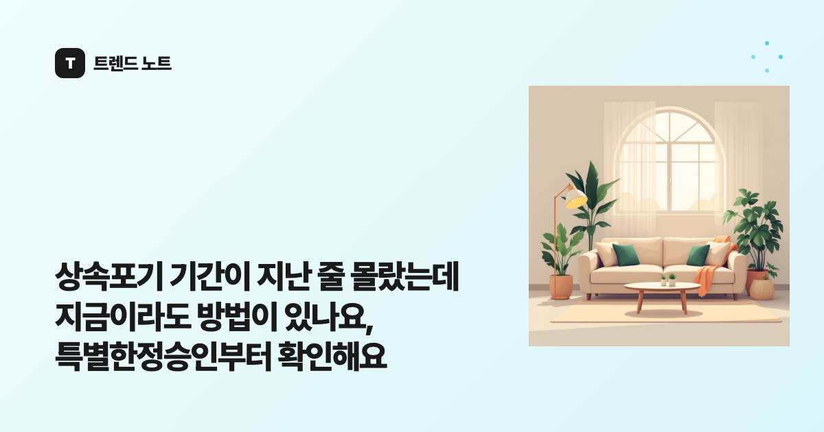 상속포기 기간이 지난 줄 몰랐는데 지금이라도 방법이 있나요, 특별한정승인부터 확인해요