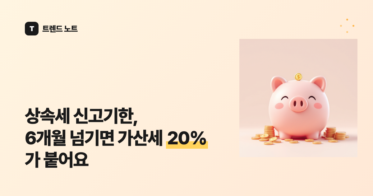 상속세 신고기한, 6개월 넘기면 가산세 20%가 붙어요