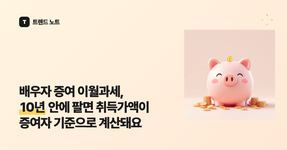 배우자 증여 이월과세, 10년 안에 팔면 취득가액이 증여자 기준으로 계산돼요